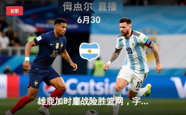 雄鹿加时鏖战险胜篮网，字母哥36+12+5主宰关键时刻