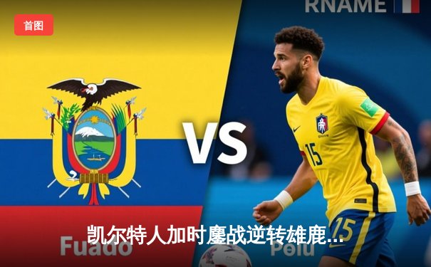 凯尔特人加时鏖战逆转雄鹿，塔图姆狂砍36分率队锁定东部决赛席位